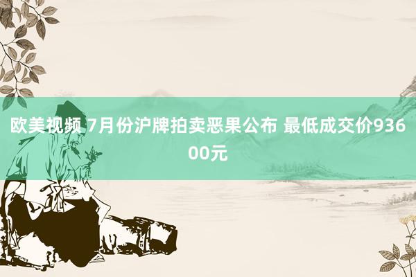 欧美视频 7月份沪牌拍卖恶果公布 最低成交价93600元