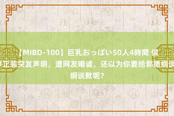 【MIBD-100】巨乳おっぱい50人4時間 侯耀华穿正装突发声明，遭网友嘲谑，还以为你要给郭德纲谈歉呢？