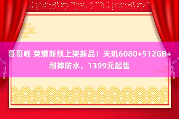 哥哥啪 荣耀斯须上架新品！天玑6080+512GB+耐摔防水，1399元起售