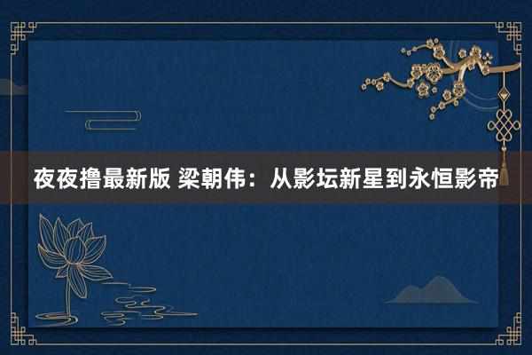 夜夜撸最新版 梁朝伟:从影坛新星到永恒影帝