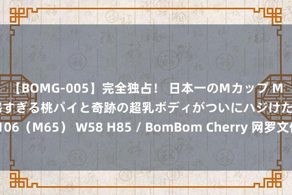 【BOMG-005】完全独占！ 日本一のMカップ MOMO！ 限界突破！ 敏感すぎる桃パイと奇跡の超乳ボディがついにハジけた！ 19才 B106（M65） W58 H85 / BomBom Cherry 网罗文体粉丝群与影视受众的重复与分离
