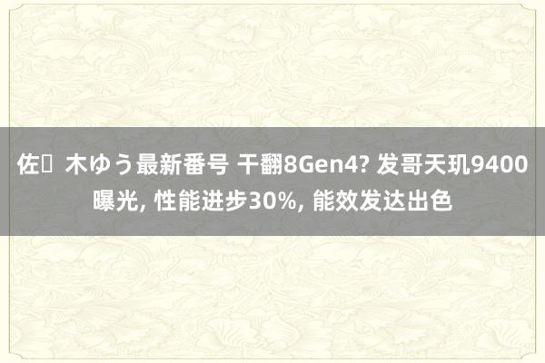 佐々木ゆう最新番号 干翻8Gen4? 发哥天玑9400曝光, 性能进步30%, 能效发达出色