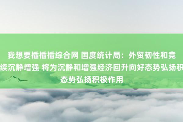 我想要插插插综合网 国度统计局：外贸韧性和竞争力持续沉静增强 将为沉静和增强经济回升向好态势弘扬积极作用
