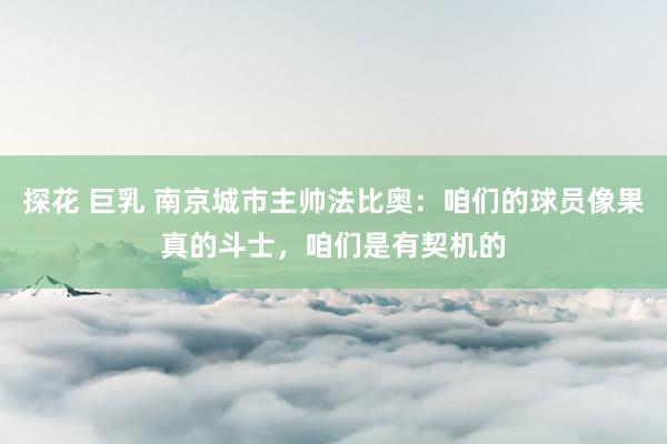 探花 巨乳 南京城市主帅法比奥：咱们的球员像果真的斗士，咱们是有契机的