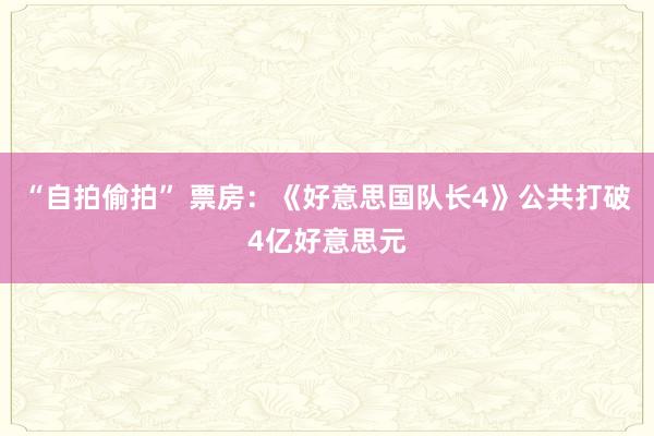 “自拍偷拍” 票房：《好意思国队长4》公共打破4亿好意思元