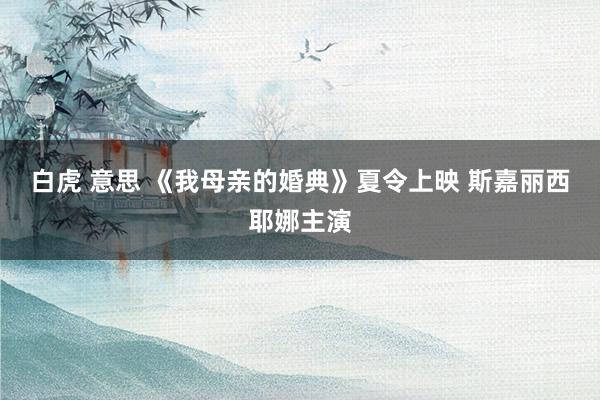 白虎 意思 《我母亲的婚典》夏令上映 斯嘉丽西耶娜主演
