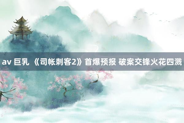 av 巨乳 《司帐刺客2》首爆预报 破案交锋火花四溅