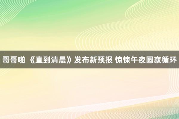 哥哥啪 《直到清晨》发布新预报 惊悚午夜圆寂循环