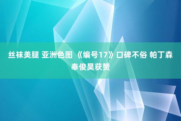 丝袜美腿 亚洲色图 《编号17》口碑不俗 帕丁森奉俊昊获赞