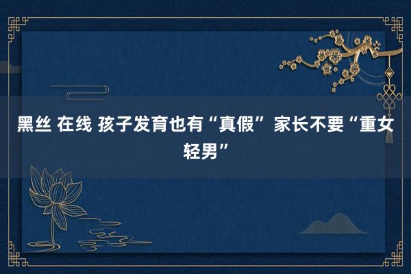 黑丝 在线 孩子发育也有“真假” 家长不要“重女轻男”