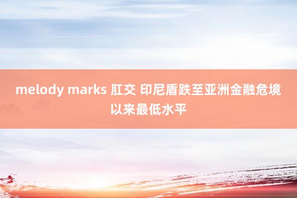 melody marks 肛交 印尼盾跌至亚洲金融危境以来最低水平