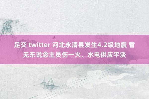 足交 twitter 河北永清县发生4.2级地震 暂无东说念主员伤一火、水电供应平淡