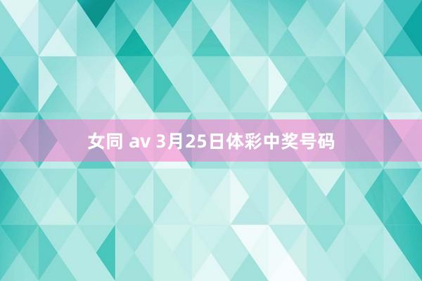 女同 av 3月25日体彩中奖号码