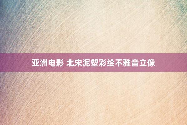 亚洲电影 北宋泥塑彩绘不雅音立像