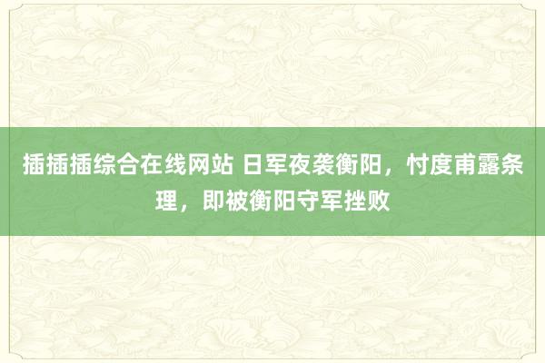 插插插综合在线网站 日军夜袭衡阳，忖度甫露条理，即被衡阳守军挫败