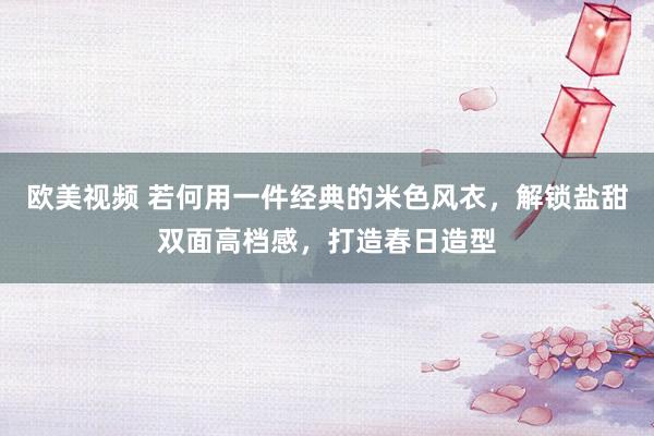 欧美视频 若何用一件经典的米色风衣，解锁盐甜双面高档感，打造春日造型