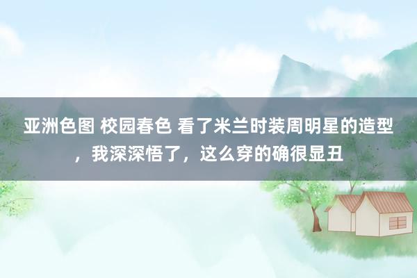 亚洲色图 校园春色 看了米兰时装周明星的造型，我深深悟了，这么穿的确很显丑
