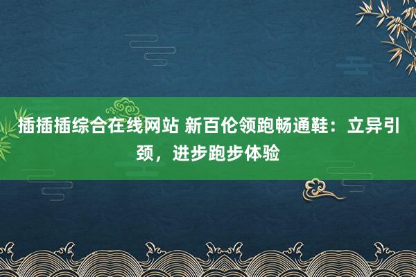 插插插综合在线网站 新百伦领跑畅通鞋：立异引颈，进步跑步体验