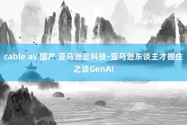 cable av 国产 亚马逊云科技-亚马逊东谈主才握住之谈GenAI
