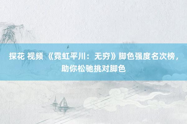 探花 视频 《霓虹平川：无穷》脚色强度名次榜，助你松驰挑对脚色