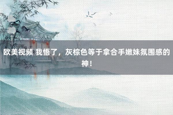 欧美视频 我悟了,灰棕色等于拿合手嫩妹氛围感的神!