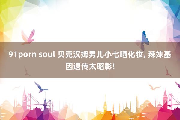 91porn soul 贝克汉姆男儿小七晒化妆, 辣妹基因遗传太昭彰!