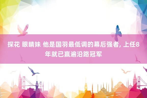探花 眼睛妹 他是国羽最低调的幕后强者, 上任8年就已赢遍沿路冠军