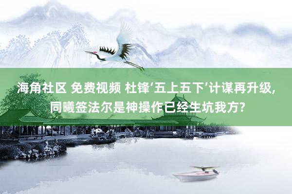 海角社区 免费视频 杜锋‘五上五下’计谋再升级, 同曦签法尔是神操作已经生坑我方?