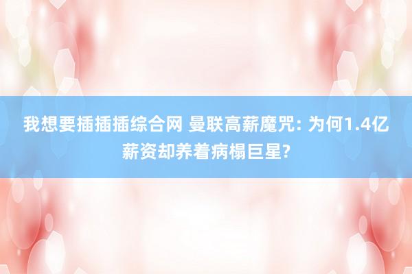 我想要插插插综合网 曼联高薪魔咒: 为何1.4亿薪资却养着病榻巨星?