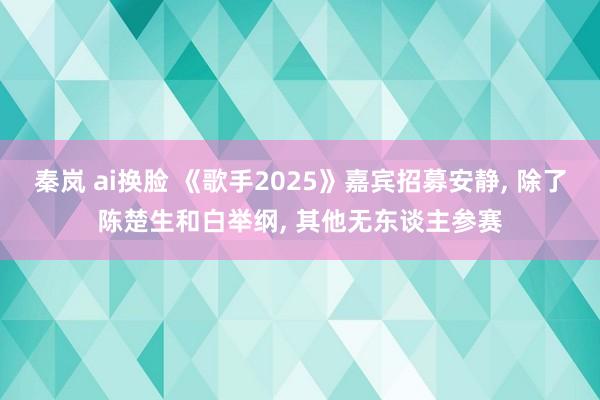 秦岚 ai换脸 《歌手2025》嘉宾招募安静, 除了陈楚生和白举纲, 其他无东谈主参赛
