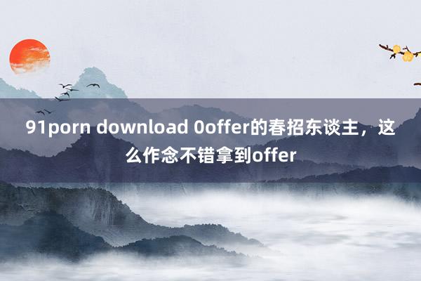 91porn download 0offer的春招东谈主，这么作念不错拿到offer