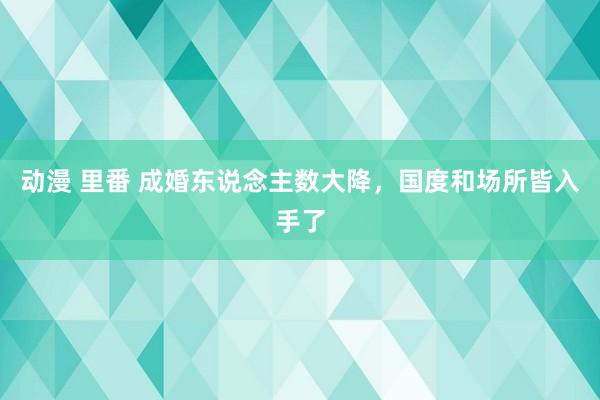 动漫 里番 成婚东说念主数大降，国度和场所皆入手了